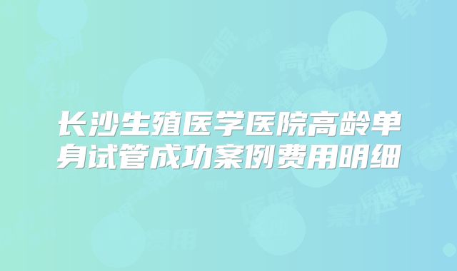长沙生殖医学医院高龄单身试管成功案例费用明细