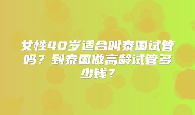 女性40岁适合叫泰国试管吗？到泰国做高龄试管多少钱？