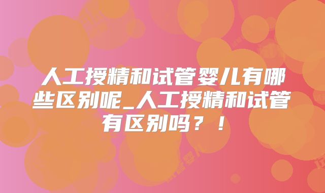 人工授精和试管婴儿有哪些区别呢_人工授精和试管有区别吗？！