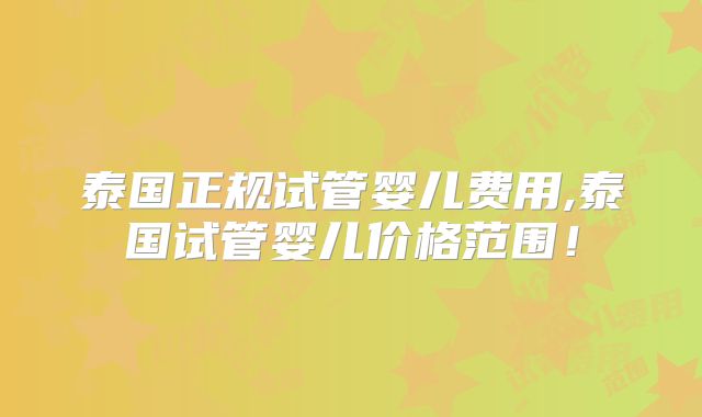 泰国正规试管婴儿费用,泰国试管婴儿价格范围！