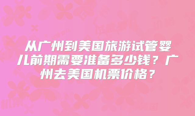 从广州到美国旅游试管婴儿前期需要准备多少钱？广州去美国机票价格？