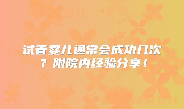 试管婴儿通常会成功几次?附院内经验分享!