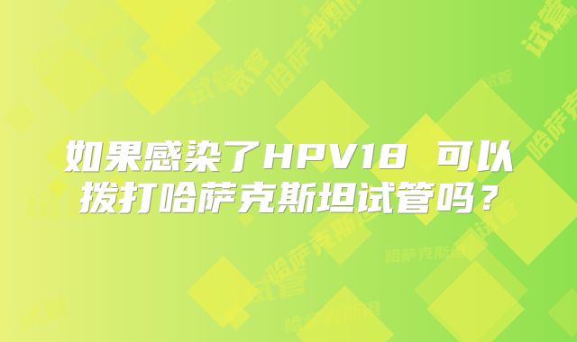 如果感染了HPV18 可以拨打哈萨克斯坦试管吗？