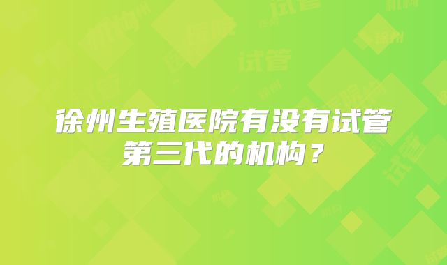 徐州生殖医院有没有试管第三代的机构？