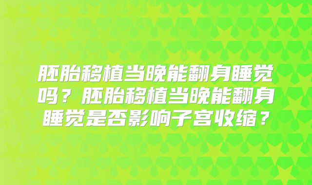 胚胎移植当晚能翻身睡觉吗?胚胎移植当晚能翻身睡觉是否影响子宫收缩?