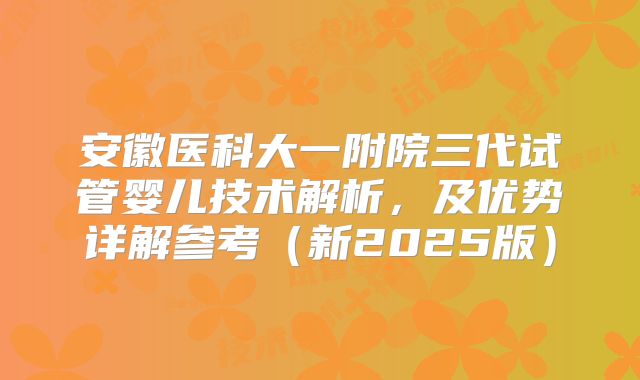 安徽医科大一附院三代试管婴儿技术解析，及优势详解参考（新2025版）