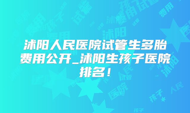 沭阳人民医院试管生多胎费用公开_沭阳生孩子医院排名!