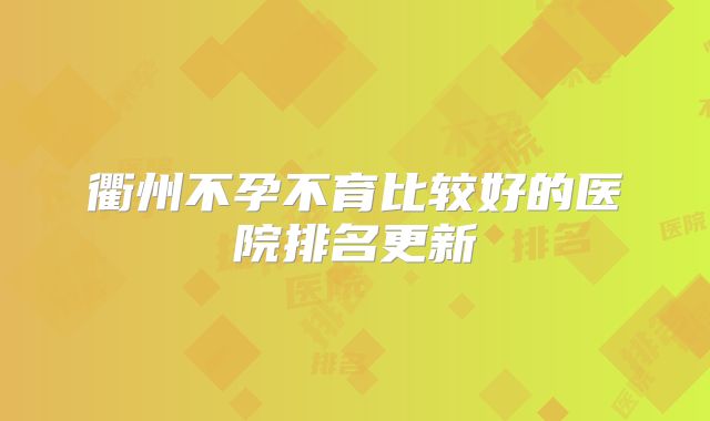 衢州不孕不育比较好的医院排名更新