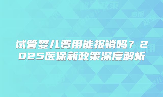 试管婴儿费用能报销吗？2025医保新政策深度解析
