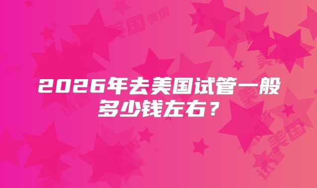 2026年去美国试管一般多少钱左右？