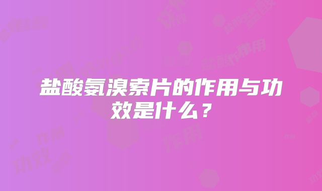 盐酸氨溴索片的作用与功效是什么？