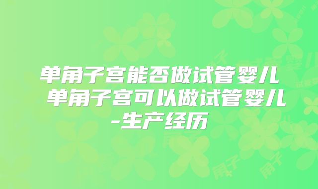 单角子宫能否做试管婴儿 单角子宫可以做试管婴儿-生产经历