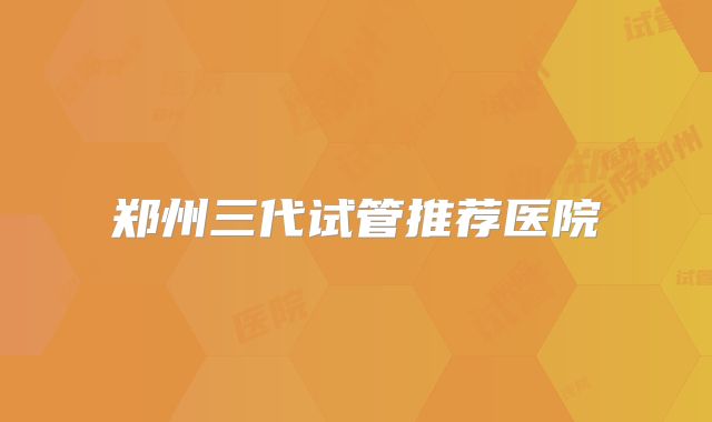 郑州三代试管推荐医院