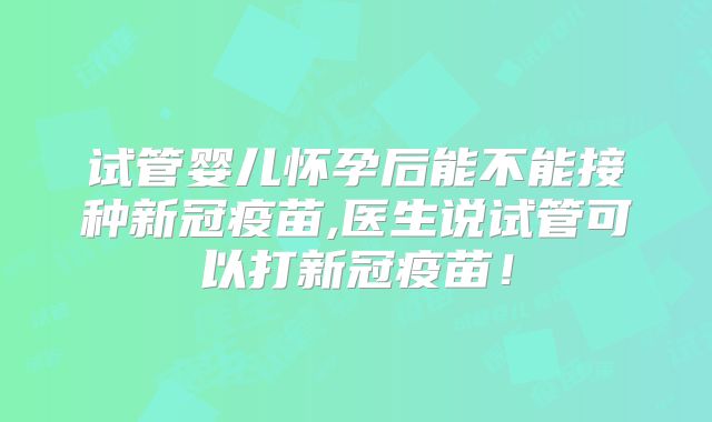 试管婴儿怀孕后能不能接种新冠疫苗,医生说试管可以打新冠疫苗！