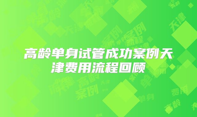 高龄单身试管成功案例天津费用流程回顾