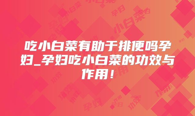吃小白菜有助于排便吗孕妇_孕妇吃小白菜的功效与作用!