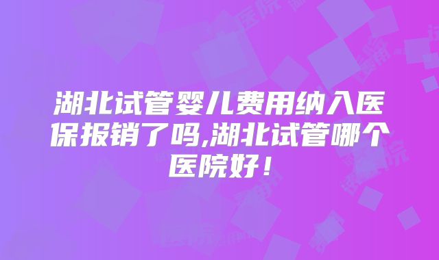 湖北试管婴儿费用纳入医保报销了吗,湖北试管哪个医院好！