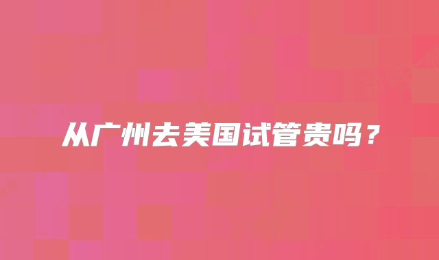 从广州去美国试管贵吗?