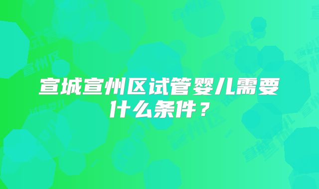 宣城宣州区试管婴儿需要什么条件？