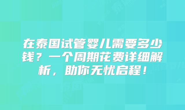 在泰国试管婴儿需要多少钱？一个周期花费详细解析，助你无忧启程！