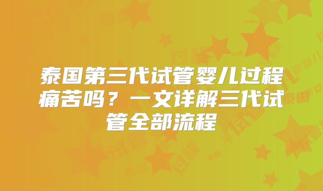 泰国第三代试管婴儿过程痛苦吗?一文详解三代试管全部流程