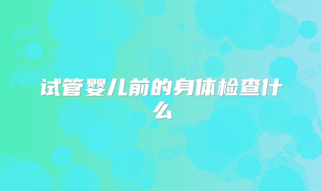 试管婴儿前的身体检查什么
