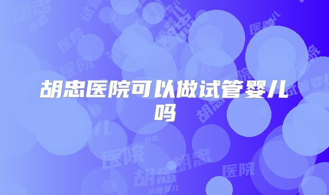 胡忠医院可以做试管婴儿吗