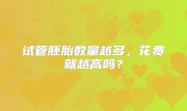 试管胚胎数量越多，花费就越高吗？