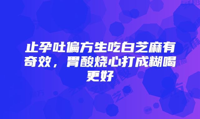 止孕吐偏方生吃白芝麻有奇效，胃酸烧心打成糊喝更好