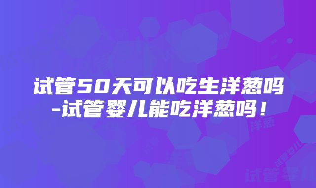 试管50天可以吃生洋葱吗-试管婴儿能吃洋葱吗！