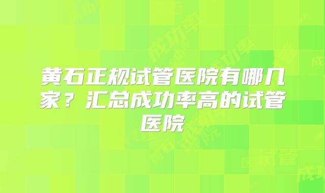 黄石正规试管医院有哪几家？汇总成功率高的试管医院