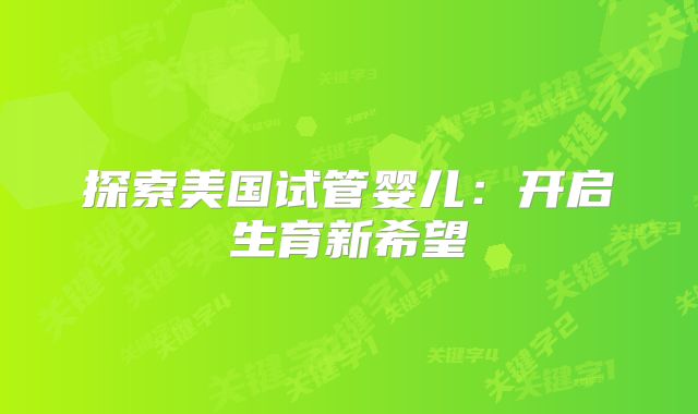 探索美国试管婴儿：开启生育新希望