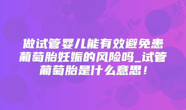 做试管婴儿能有效避免患葡萄胎妊娠的风险吗_试管葡萄胎是什么意思！