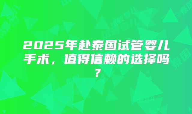 2025年赴泰国试管婴儿手术，值得信赖的选择吗？