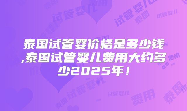泰国试管婴价格是多少钱,泰国试管婴儿费用大约多少2025年！