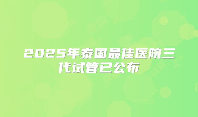 2025年泰国最佳医院三代试管已公布