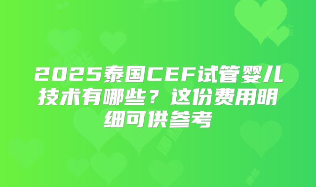 2025泰国CEF试管婴儿技术有哪些?这份费用明细可供参考