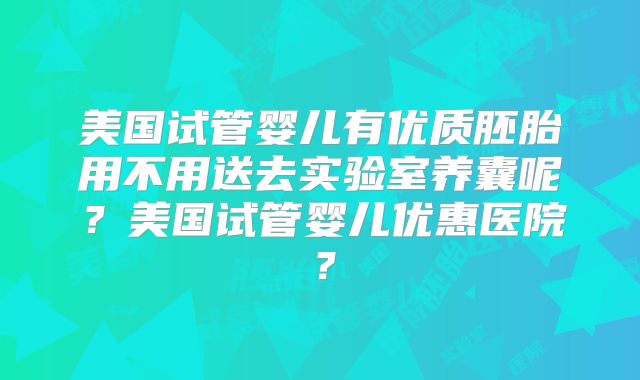 美国试管婴儿有优质胚胎用不用送去实验室养囊呢?美国试管婴儿优惠医院?