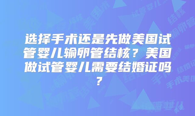 选择手术还是先做美国试管婴儿输卵管结核?美国做试管婴儿需要结婚证吗?