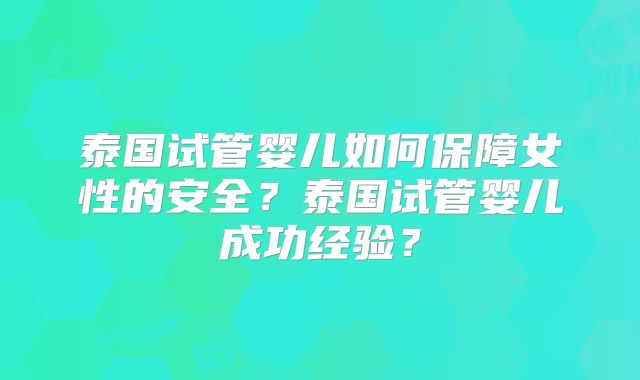 泰国试管婴儿如何保障女性的安全？泰国试管婴儿成功经验？