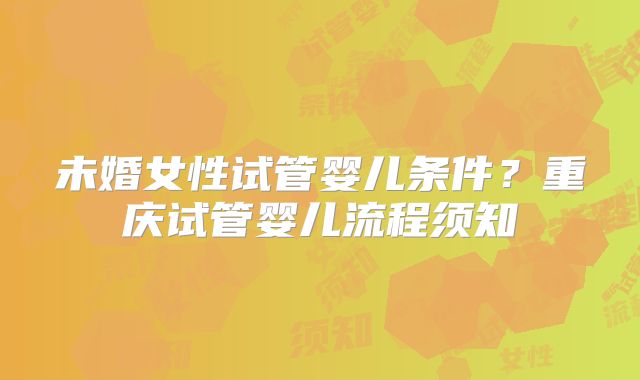 未婚女性试管婴儿条件？重庆试管婴儿流程须知
