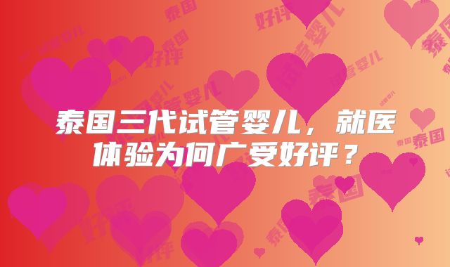 泰国三代试管婴儿，就医体验为何广受好评？