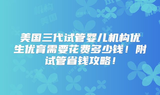 美国三代试管婴儿机构优生优育需要花费多少钱！附试管省钱攻略！