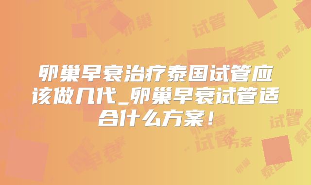 卵巢早衰治疗泰国试管应该做几代_卵巢早衰试管适合什么方案！
