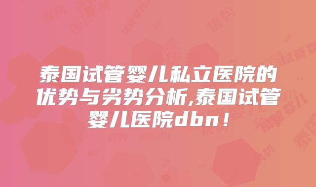 泰国试管婴儿私立医院的优势与劣势分析,泰国试管婴儿医院dbn！