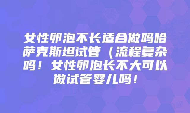 女性卵泡不长适合做吗哈萨克斯坦试管(流程复杂吗!女性卵泡长不大可以做试管婴儿吗!