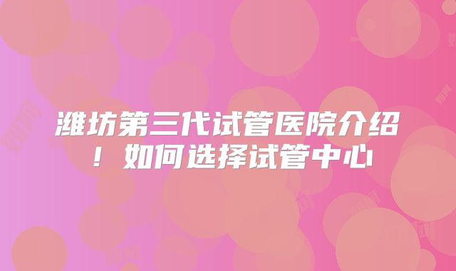 潍坊第三代试管医院介绍！如何选择试管中心