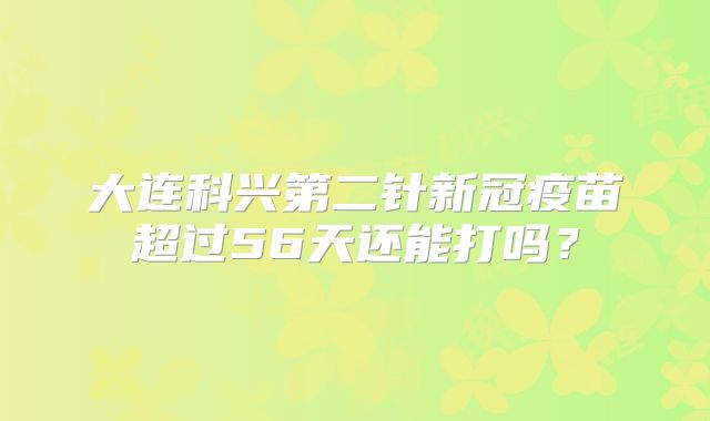 大连科兴第二针新冠疫苗超过56天还能打吗？