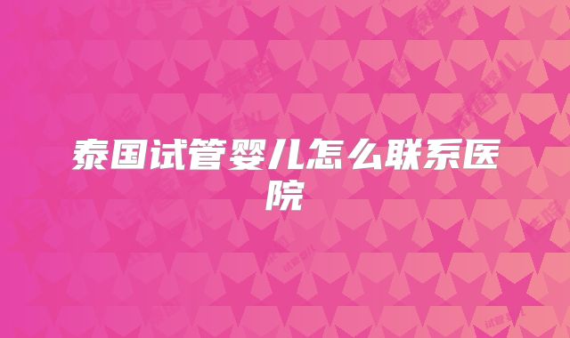 泰国试管婴儿怎么联系医院