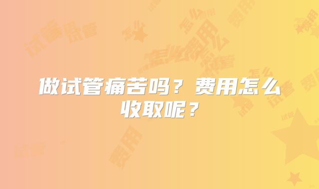 做试管痛苦吗?费用怎么收取呢?